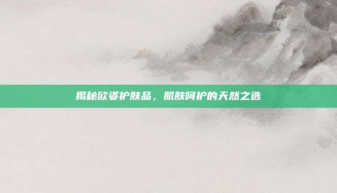 揭秘欧姿护肤品，肌肤呵护的天然之选