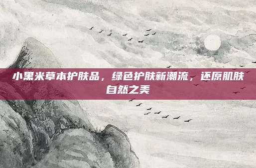 小黑米草本护肤品，绿色护肤新潮流，还原肌肤自然之美