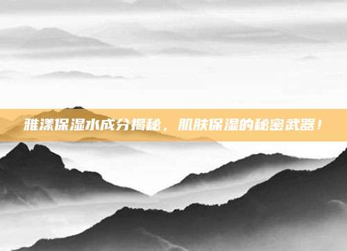 雅漾保湿水成分揭秘，肌肤保湿的秘密武器！