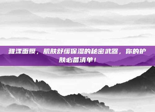 雅漾面膜，肌肤舒缓保湿的秘密武器，你的护肤必备清单！