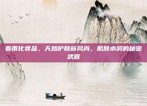 春雨化妆品，天然护肤新风尚，肌肤水润的秘密武器