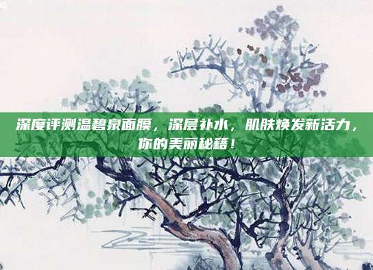 深度评测温碧泉面膜，深层补水，肌肤焕发新活力，你的美丽秘籍！
