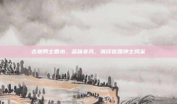 古驰男士香水，品味非凡，演绎优雅绅士风采