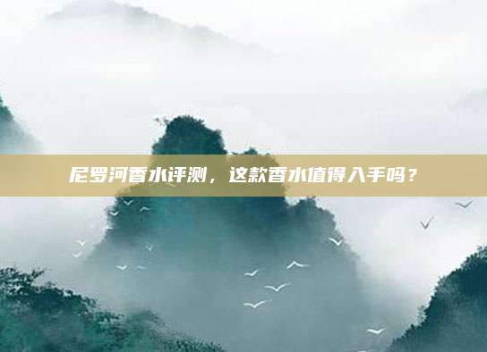 尼罗河香水评测，这款香水值得入手吗？