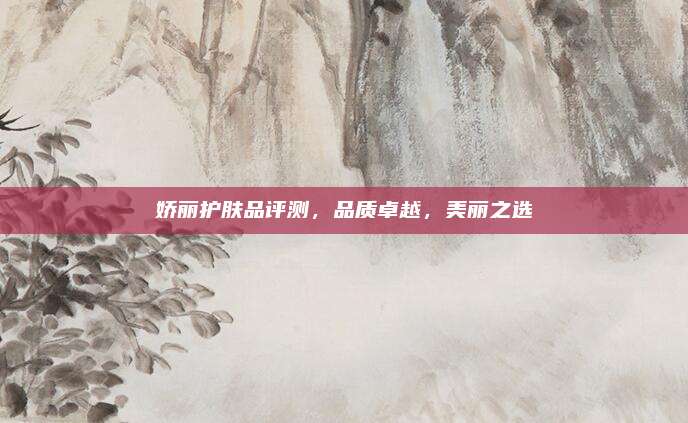 娇丽护肤品评测，品质卓越，美丽之选