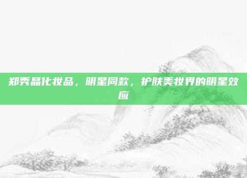 郑秀晶化妆品，明星同款，护肤美妆界的明星效应