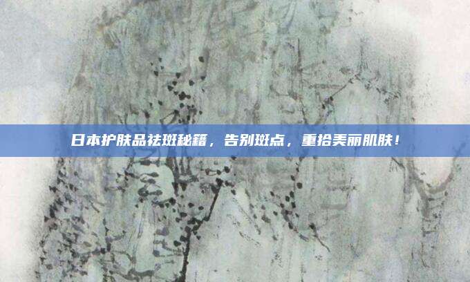 日本护肤品祛斑秘籍，告别斑点，重拾美丽肌肤！
