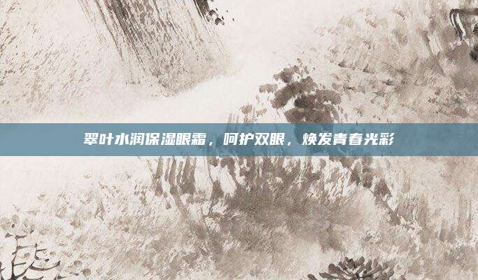 翠叶水润保湿眼霜，呵护双眼，焕发青春光彩
