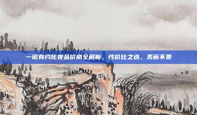 一诺有约化妆品价格全解析，性价比之选，美丽不贵