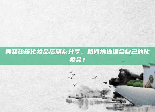 美容秘籍化妆品店朋友分享，如何挑选适合自己的化妆品？