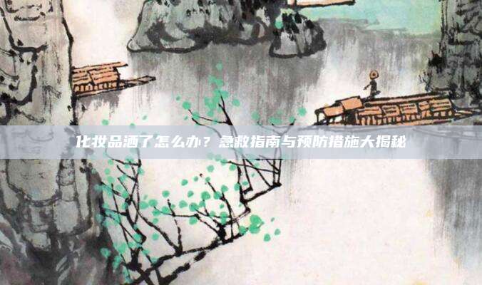 化妆品洒了怎么办？急救指南与预防措施大揭秘