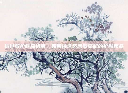 抗过敏护肤品指南，如何挑选适合敏感肌的护肤良品