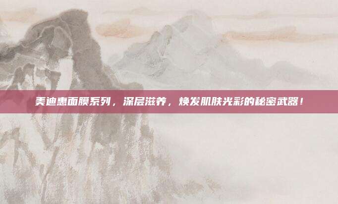 美迪惠面膜系列，深层滋养，焕发肌肤光彩的秘密武器！