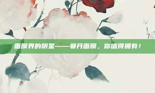 面膜界的明星——曼丹面膜，你值得拥有！