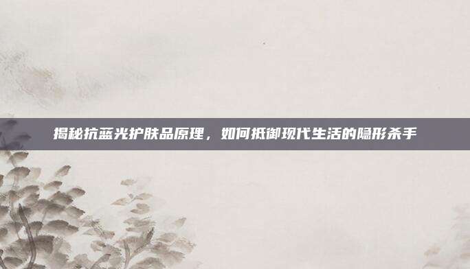 揭秘抗蓝光护肤品原理，如何抵御现代生活的隐形杀手