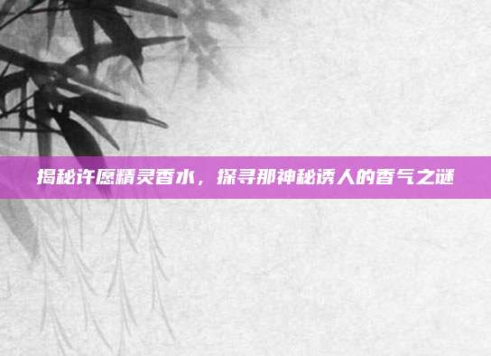 揭秘许愿精灵香水，探寻那神秘诱人的香气之谜
