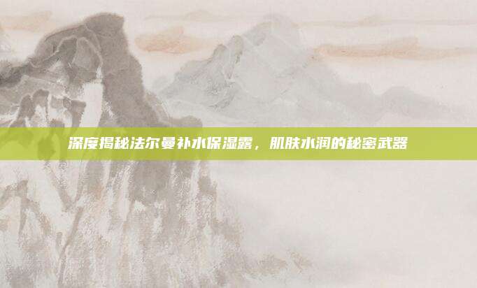 深度揭秘法尔曼补水保湿露，肌肤水润的秘密武器