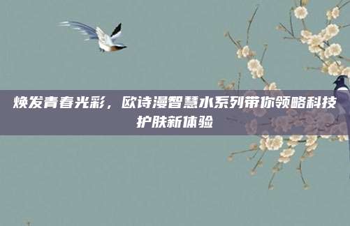 焕发青春光彩，欧诗漫智慧水系列带你领略科技护肤新体验