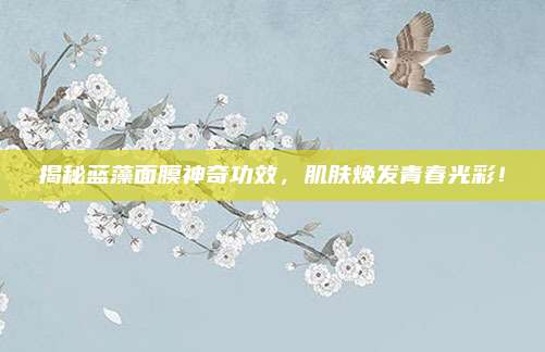 揭秘蓝藻面膜神奇功效，肌肤焕发青春光彩！