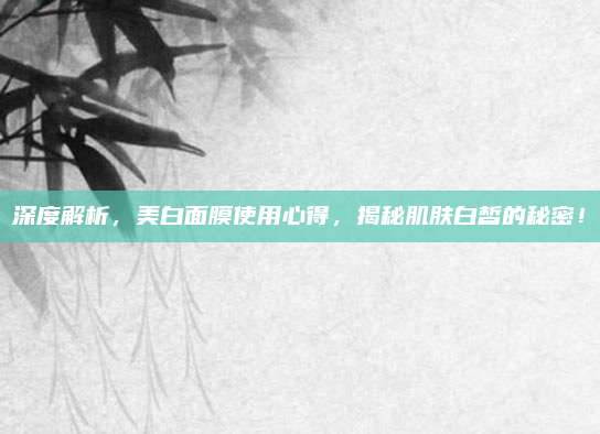 深度解析，美白面膜使用心得，揭秘肌肤白皙的秘密！