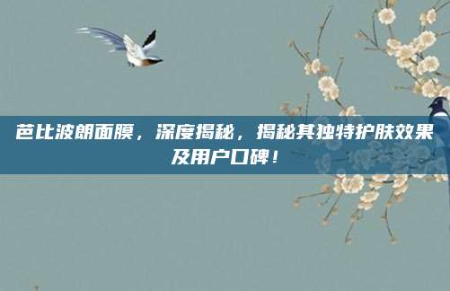 芭比波朗面膜,深度揭秘,揭秘其独特护肤效果及用户口碑!