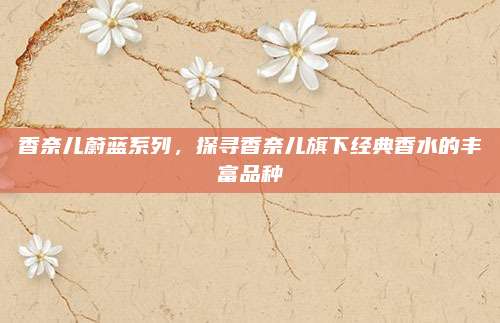 香奈儿蔚蓝系列,探寻香奈儿旗下经典香水的丰富品种