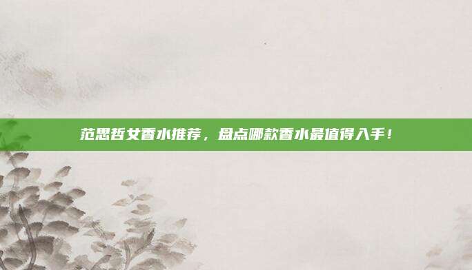 范思哲女香水推荐，盘点哪款香水最值得入手！