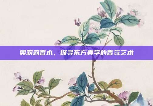 奥莉莉香水，探寻东方美学的香氛艺术