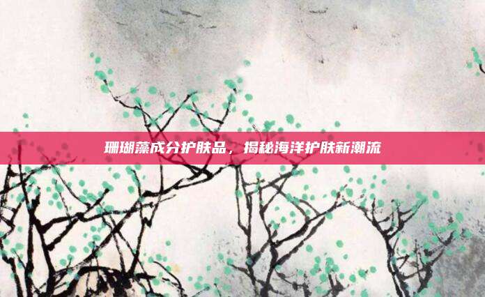 珊瑚藻成分护肤品，揭秘海洋护肤新潮流