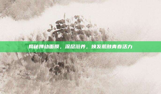 揭秘婵幼面膜，深层滋养，焕发肌肤青春活力