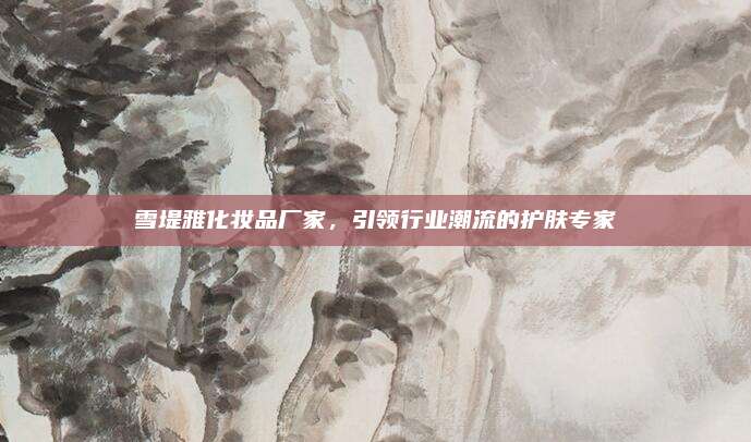 雪堤雅化妆品厂家，引领行业潮流的护肤专家