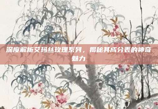 深度解析艾玛丝玫瑰系列，揭秘其成分表的神奇魅力