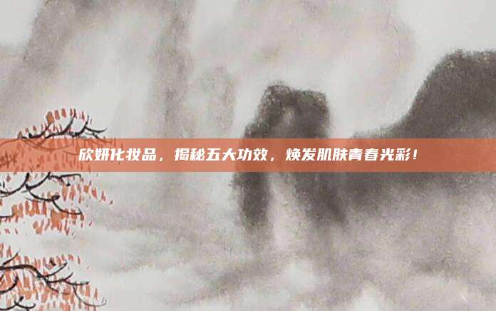 欣妍化妆品,揭秘五大功效,焕发肌肤青春光彩!