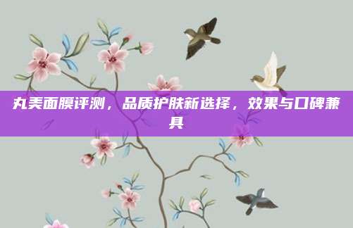 丸美面膜评测，品质护肤新选择，效果与口碑兼具