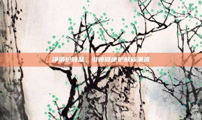 净满护肤品,引领健康护肤新潮流