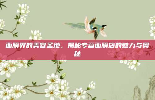 面膜界的美容圣地，揭秘专营面膜店的魅力与奥秘