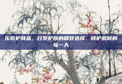 乐敦护肤品，日系护肤的精致选择，呵护肌肤的每一天