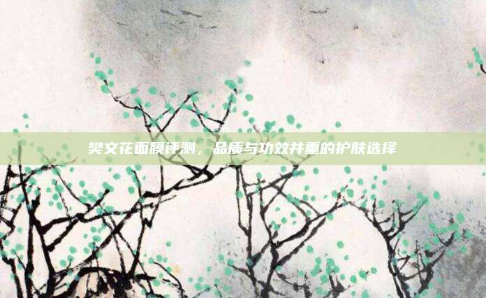 樊文花面膜评测，品质与功效并重的护肤选择