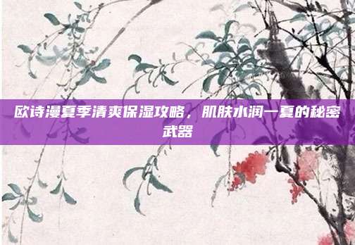 欧诗漫夏季清爽保湿攻略，肌肤水润一夏的秘密武器