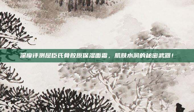 深度评测屈臣氏骨胶原保湿面霜，肌肤水润的秘密武器！