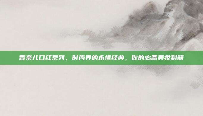 香奈儿口红系列，时尚界的永恒经典，你的必备美妆利器