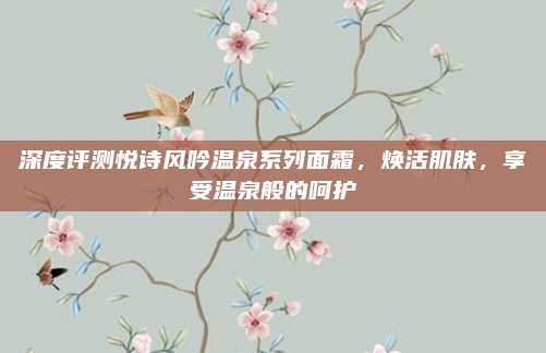 深度评测悦诗风吟温泉系列面霜，焕活肌肤，享受温泉般的呵护