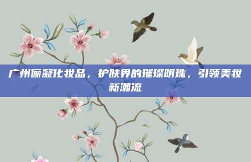 广州俪凝化妆品，护肤界的璀璨明珠，引领美妆新潮流