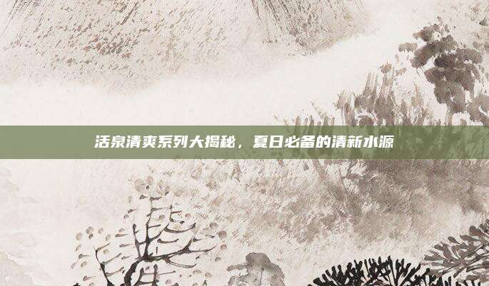 活泉清爽系列大揭秘，夏日必备的清新水源