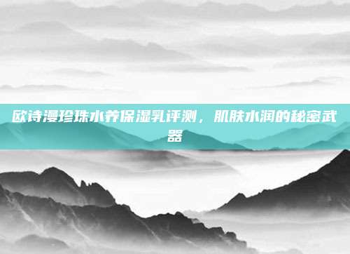 欧诗漫珍珠水养保湿乳评测，肌肤水润的秘密武器