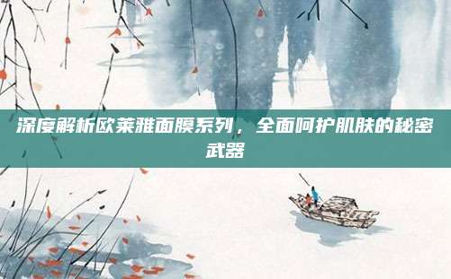 深度解析欧莱雅面膜系列，全面呵护肌肤的秘密武器