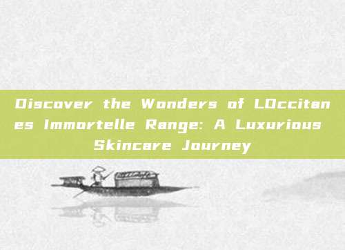 Discover the Wonders of LOccitanes Immortelle Range: A Luxurious Skincare Journey