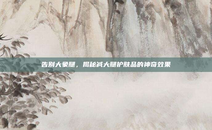 告别大象腿，揭秘减大腿护肤品的神奇效果