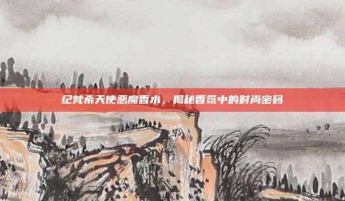 纪梵希天使恶魔香水，揭秘香氛中的时尚密码