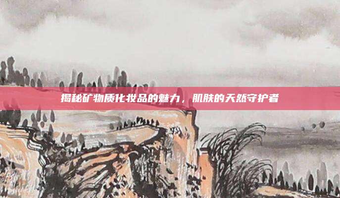 揭秘矿物质化妆品的魅力，肌肤的天然守护者